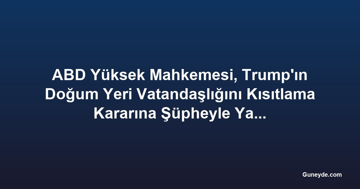 ABD Yüksek Mahkemesi, Trump'ın Doğum Yeri Vatandaşlığını Kısıtlama Kararına Şüpheyle Yaklaştı