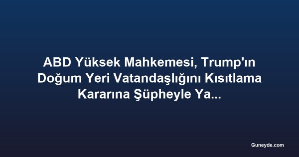 ABD Yüksek Mahkemesi, Trump'ın Doğum Yeri Vatandaşlığını Kısıtlama Kararına Şüpheyle Yaklaştı