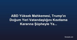 ABD Yüksek Mahkemesi, Trump'ın Doğum Yeri Vatandaşlığını Kısıtlama Kararına Şüpheyle Yaklaştı