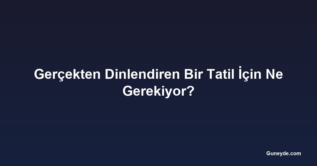 Gerçekten Dinlendiren Bir Tatil İçin Ne Gerekiyor?
