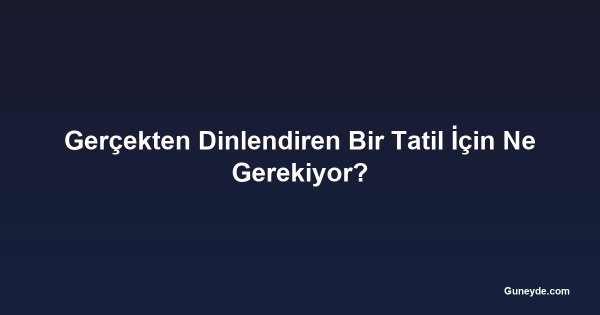 Gerçekten Dinlendiren Bir Tatil İçin Ne Gerekiyor?