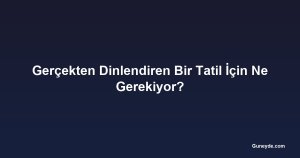 Gerçekten Dinlendiren Bir Tatil İçin Ne Gerekiyor?
