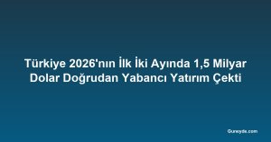 Türkiye 2026'nın İlk İki Ayında 1,5 Milyar Dolar Doğrudan Yabancı Yatırım Çekti