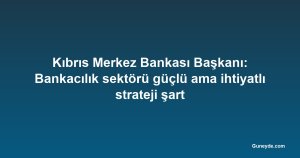 Kıbrıs Merkez Bankası Başkanı: Bankacılık sektörü güçlü ama ihtiyatlı strateji şart