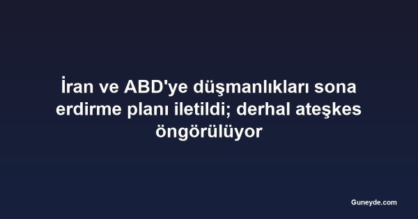 İran ve ABD'ye düşmanlıkları sona erdirme planı iletildi; derhal ateşkes öngörülüyor