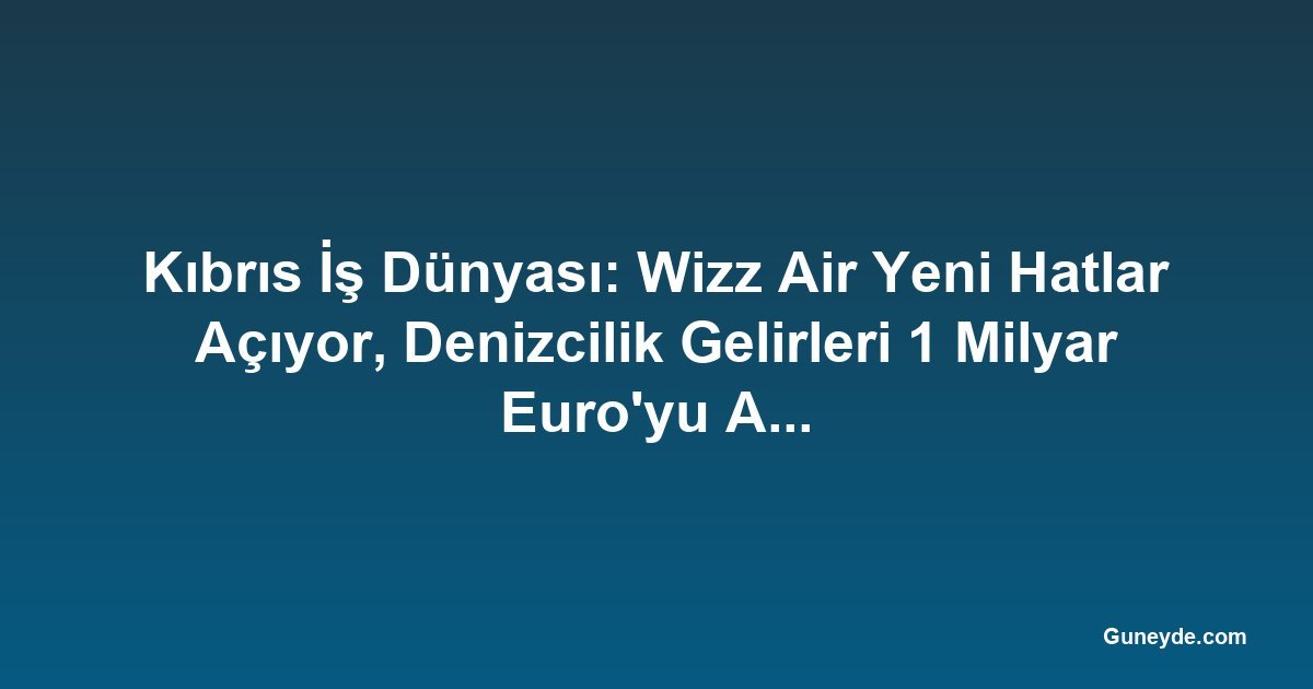 Kıbrıs İş Dünyası: Wizz Air Yeni Hatlar Açıyor, Denizcilik Gelirleri 1 Milyar Euro'yu Aştı, Güneş Enerjisi Fazlası Korunacak