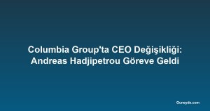 Columbia Group'ta CEO Değişikliği: Andreas Hadjipetrou Göreve Geldi