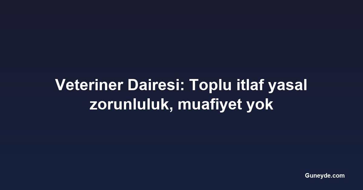Veteriner Dairesi: Toplu itlaf yasal zorunluluk, muafiyet yok