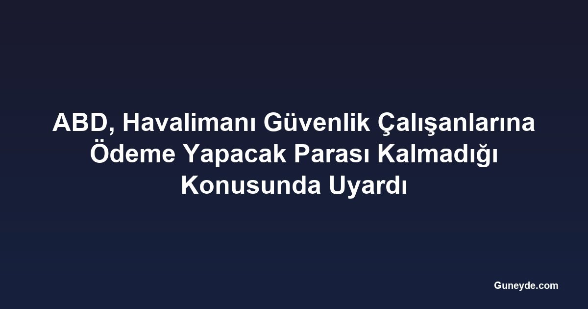 ABD, Havalimanı Güvenlik Çalışanlarına Ödeme Yapacak Parası Kalmadığı Konusunda Uyardı