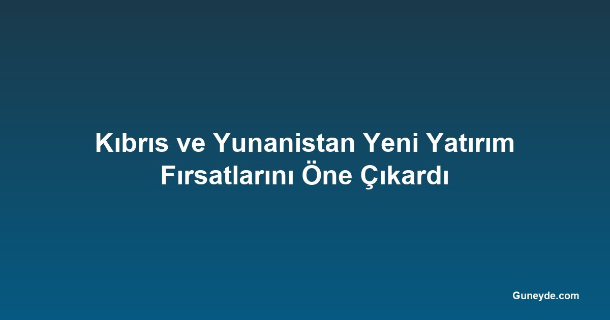 Kıbrıs ve Yunanistan Yeni Yatırım Fırsatlarını Öne Çıkardı