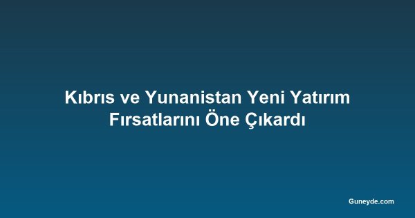 Kıbrıs ve Yunanistan Yeni Yatırım Fırsatlarını Öne Çıkardı