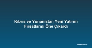 Kıbrıs ve Yunanistan Yeni Yatırım Fırsatlarını Öne Çıkardı