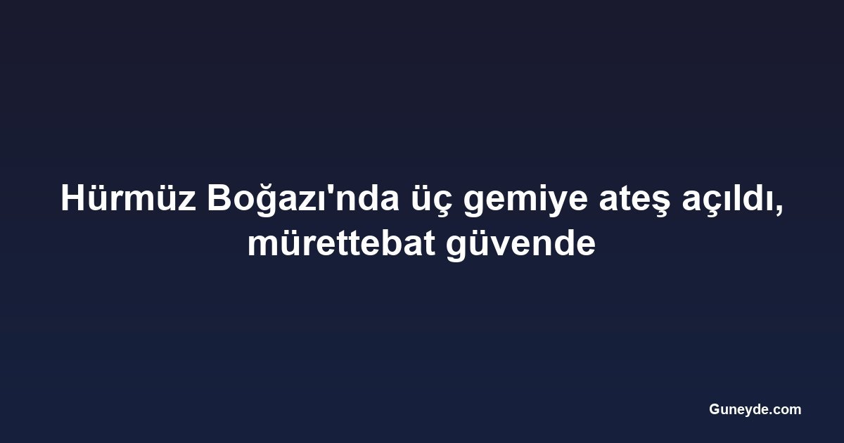 Hürmüz Boğazı'nda üç gemiye ateş açıldı, mürettebat güvende