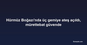 Hürmüz Boğazı'nda üç gemiye ateş açıldı, mürettebat güvende