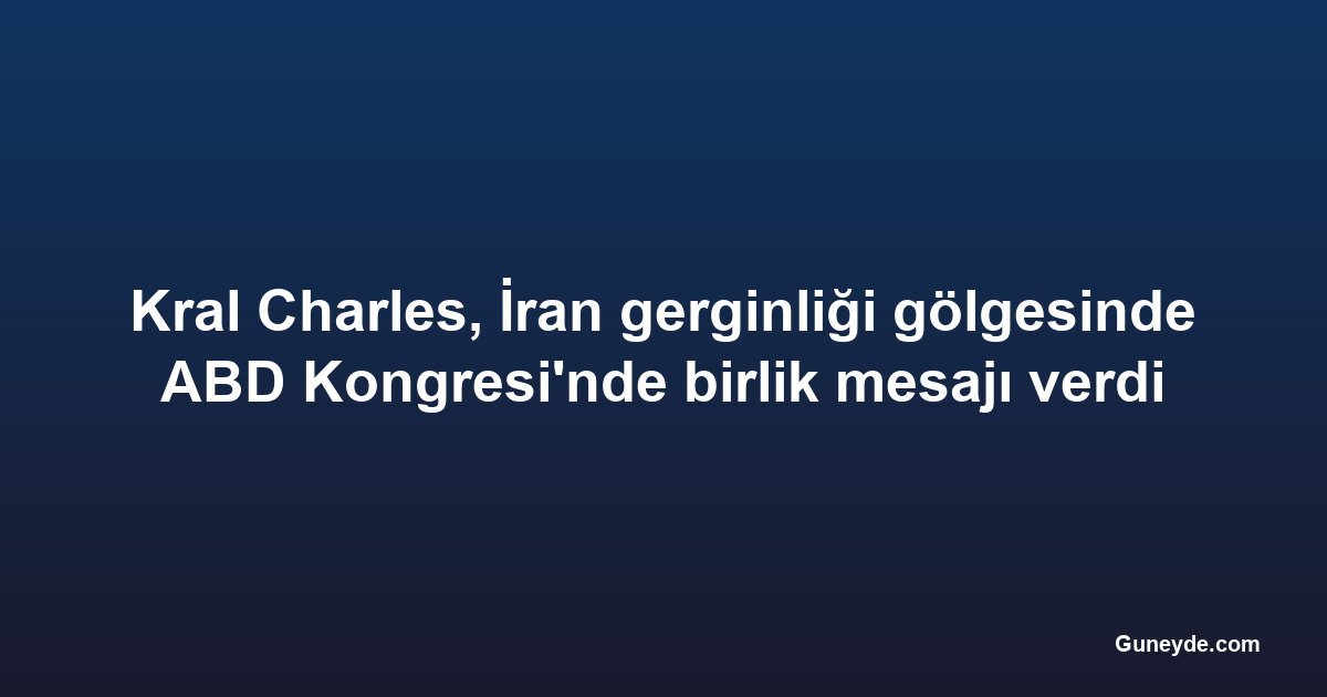 Kral Charles, İran gerginliği gölgesinde ABD Kongresi'nde birlik mesajı verdi