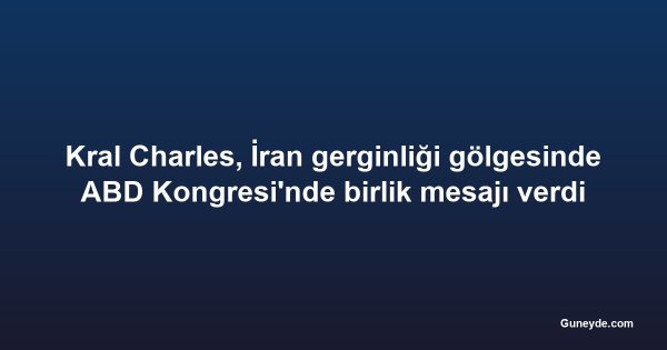 Kral Charles, İran gerginliği gölgesinde ABD Kongresi'nde birlik mesajı verdi