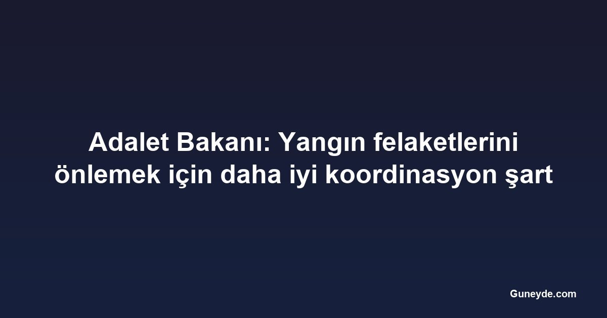 Adalet Bakanı: Yangın felaketlerini önlemek için daha iyi koordinasyon şart