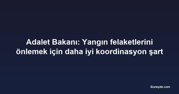 Adalet Bakanı: Yangın felaketlerini önlemek için daha iyi koordinasyon şart