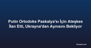Putin Ortodoks Paskalya'sı İçin Ateşkes İlan Etti, Ukrayna'dan Aynısını Bekliyor