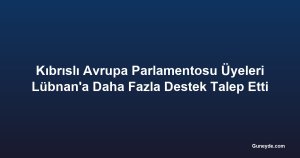 Kıbrıslı Avrupa Parlamentosu Üyeleri Lübnan'a Daha Fazla Destek Talep Etti