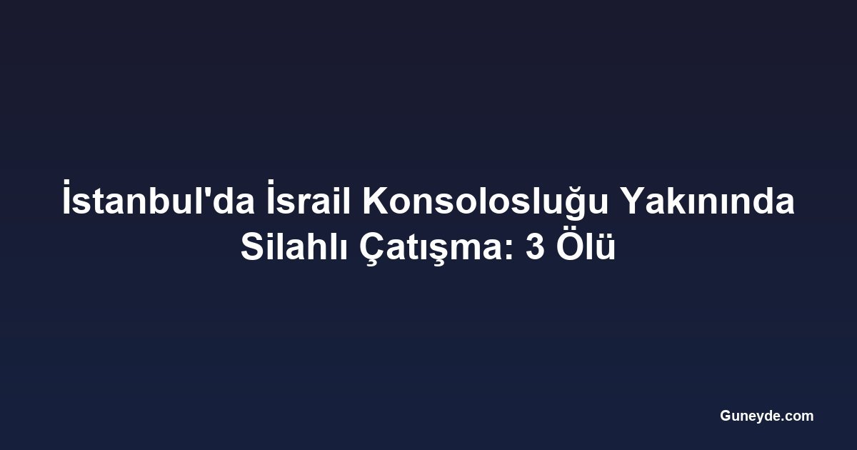 İstanbul'da İsrail Konsolosluğu Yakınında Silahlı Çatışma: 3 Ölü