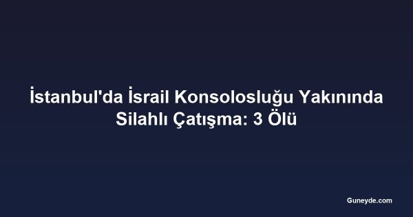 İstanbul'da İsrail Konsolosluğu Yakınında Silahlı Çatışma: 3 Ölü