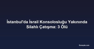 İstanbul'da İsrail Konsolosluğu Yakınında Silahlı Çatışma: 3 Ölü