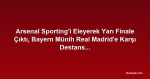 Arsenal Sporting'i Eleyerek Yarı Finale Çıktı, Bayern Münih Real Madrid'e Karşı Destansı Geri Dönüş Yaptı