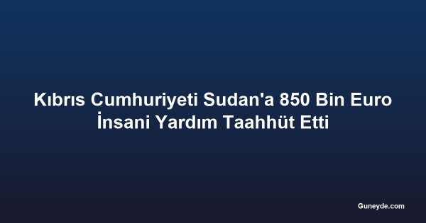 Kıbrıs Cumhuriyeti Sudan'a 850 Bin Euro İnsani Yardım Taahhüt Etti