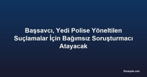 Başsavcı, Yedi Polise Yöneltilen Suçlamalar İçin Bağımsız Soruşturmacı Atayacak