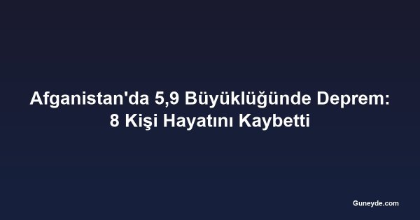 Afganistan'da 5,9 Büyüklüğünde Deprem: 8 Kişi Hayatını Kaybetti