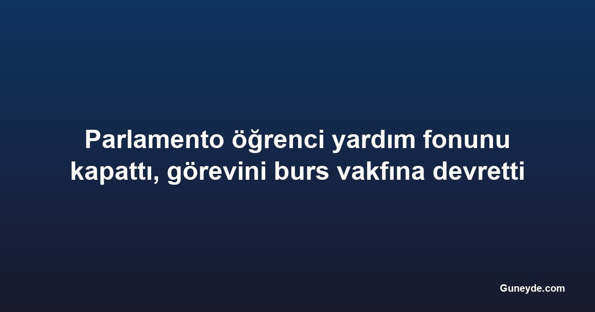 Parlamento öğrenci yardım fonunu kapattı, görevini burs vakfına devretti