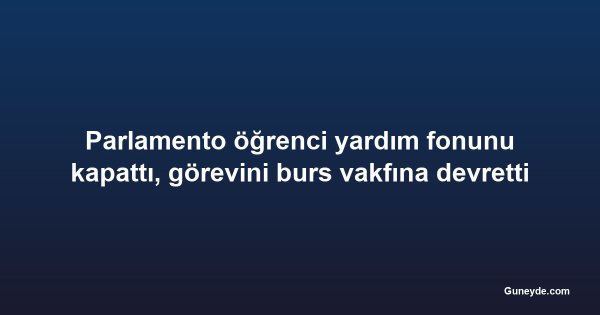 Parlamento öğrenci yardım fonunu kapattı, görevini burs vakfına devretti