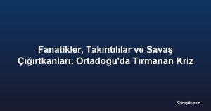 Fanatikler, Takıntılılar ve Savaş Çığırtkanları: Ortadoğu'da Tırmanan Kriz