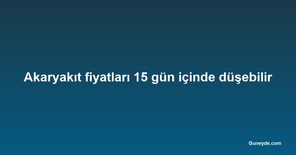 Akaryakıt fiyatları 15 gün içinde düşebilir