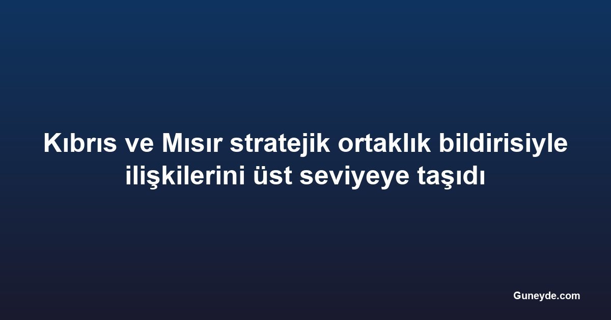 Kıbrıs ve Mısır stratejik ortaklık bildirisiyle ilişkilerini üst seviyeye taşıdı