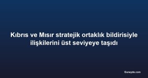 Kıbrıs ve Mısır stratejik ortaklık bildirisiyle ilişkilerini üst seviyeye taşıdı
