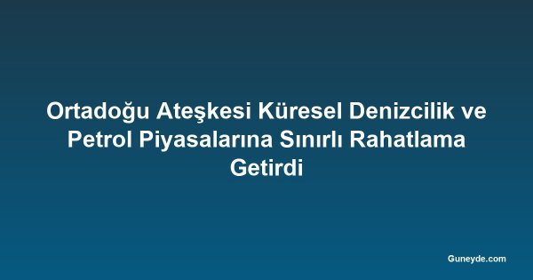 Ortadoğu Ateşkesi Küresel Denizcilik ve Petrol Piyasalarına Sınırlı Rahatlama Getirdi