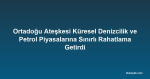 Ortadoğu Ateşkesi Küresel Denizcilik ve Petrol Piyasalarına Sınırlı Rahatlama Getirdi