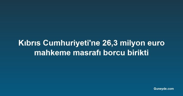 Kıbrıs Cumhuriyeti'ne 26,3 milyon euro mahkeme masrafı borcu birikti