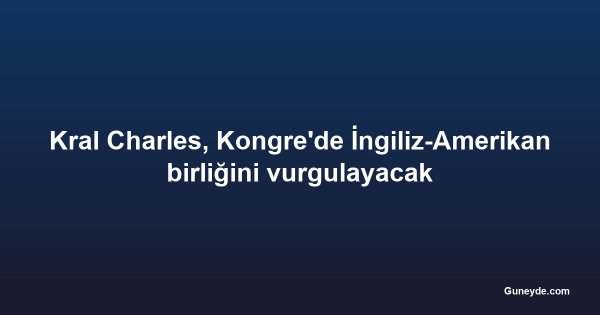 Kral Charles, Kongre'de İngiliz-Amerikan birliğini vurgulayacak