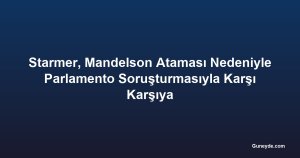 Starmer, Mandelson Ataması Nedeniyle Parlamento Soruşturmasıyla Karşı Karşıya
