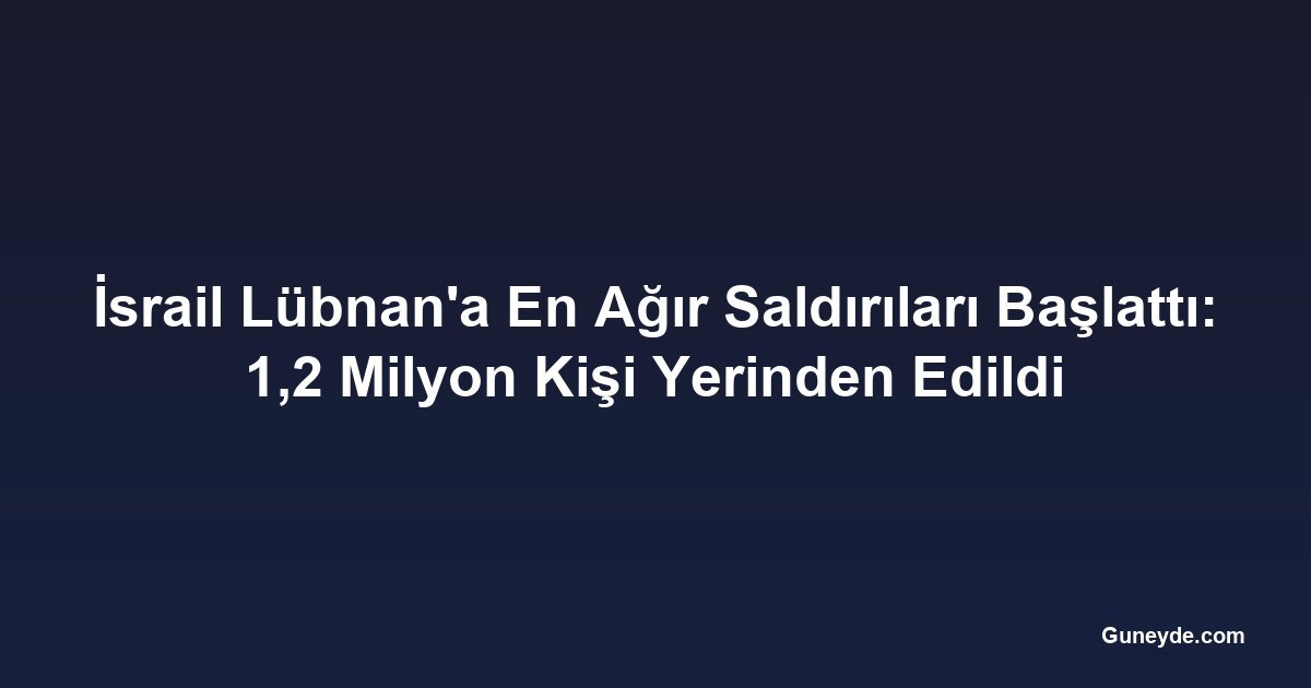 İsrail Lübnan'a En Ağır Saldırıları Başlattı: 1,2 Milyon Kişi Yerinden Edildi