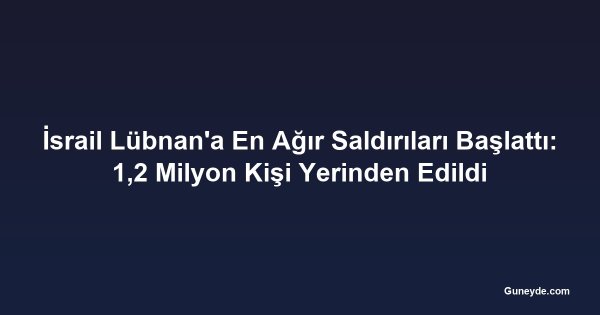 İsrail Lübnan'a En Ağır Saldırıları Başlattı: 1,2 Milyon Kişi Yerinden Edildi