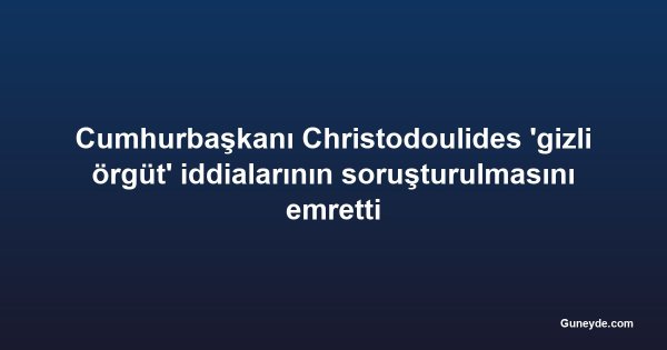 Cumhurbaşkanı Christodoulides 'gizli örgüt' iddialarının soruşturulmasını emretti