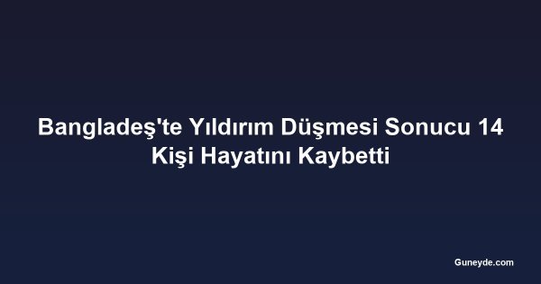 Bangladeş'te Yıldırım Düşmesi Sonucu 14 Kişi Hayatını Kaybetti