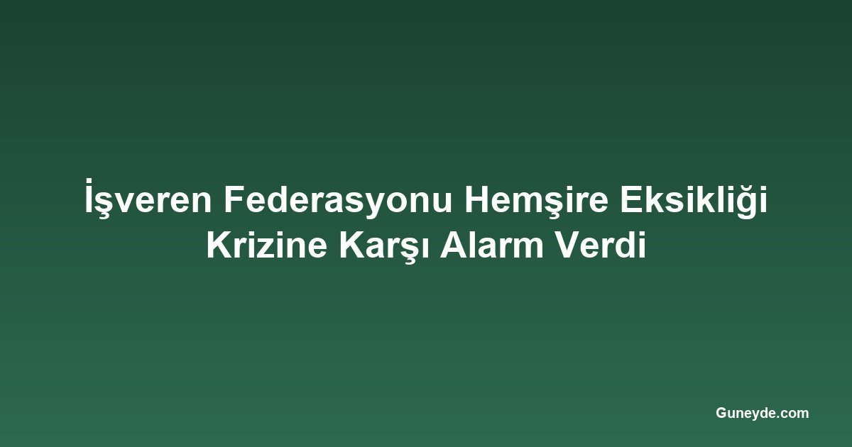 İşveren Federasyonu Hemşire Eksikliği Krizine Karşı Alarm Verdi