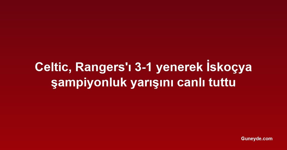Celtic, Rangers'ı 3-1 yenerek İskoçya şampiyonluk yarışını canlı tuttu
