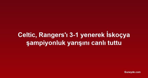 Celtic, Rangers'ı 3-1 yenerek İskoçya şampiyonluk yarışını canlı tuttu