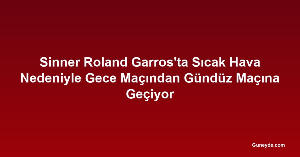 Sinner Roland Garros'ta Sıcak Hava Nedeniyle Gece Maçından Gündüz Maçına Geçiyor